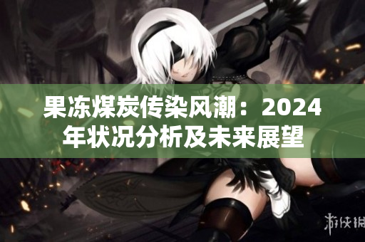 果冻煤炭传染风潮：2024年状况分析及未来展望