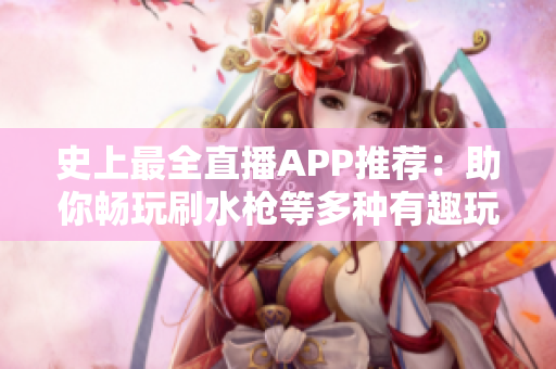 史上最全直播APP推荐：助你畅玩刷水枪等多种有趣玩具！