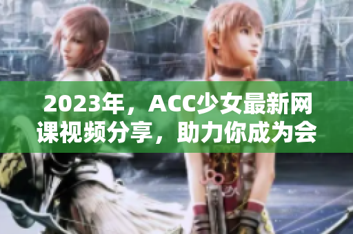 2023年，ACC少女最新网课视频分享，助力你成为会计高手！