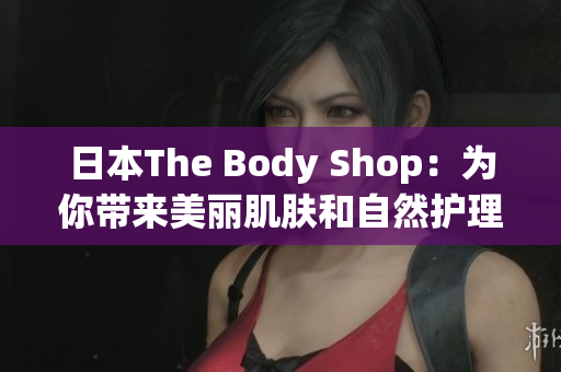 日本The Body Shop：为你带来美丽肌肤和自然护理产品