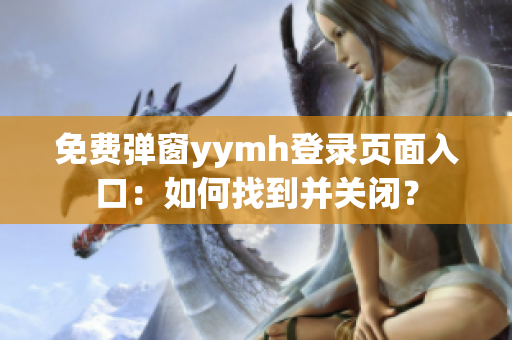 免费弹窗yymh登录页面入口：如何找到并关闭？