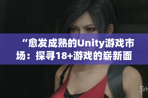 “愈发成熟的Unity游戏市场：探寻18+游戏的崭新面貌”