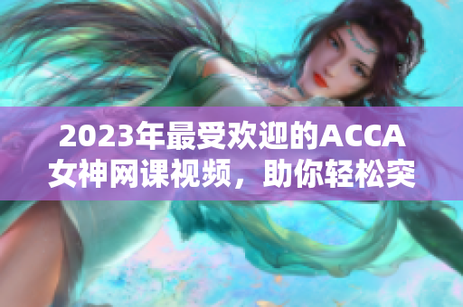 2023年最受欢迎的ACCA女神网课视频，助你轻松突破考试