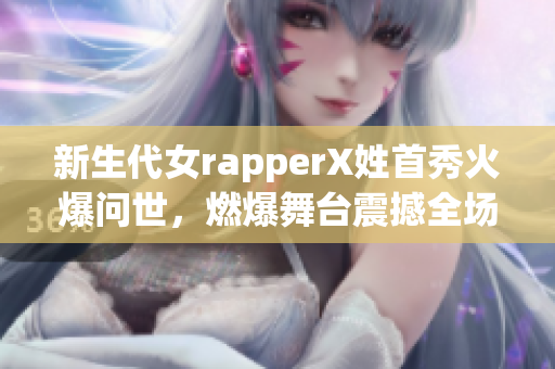 新生代女rapperX姓首秀火爆问世，燃爆舞台震撼全场！