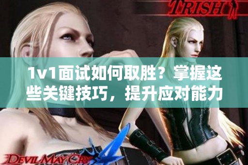 1v1面试如何取胜？掌握这些关键技巧，提升应对能力！