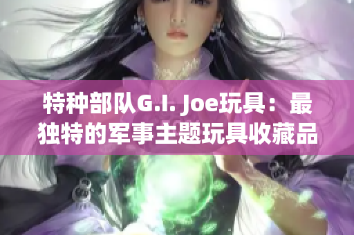 特种部队G.I. Joe玩具：最独特的军事主题玩具收藏品