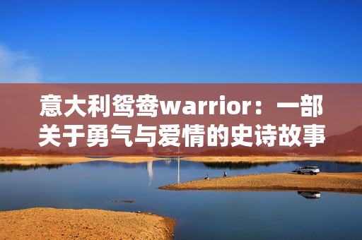 意大利鸳鸯warrior：一部关于勇气与爱情的史诗故事