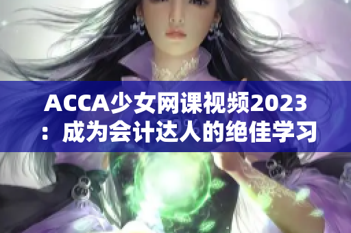 ACCA少女网课视频2023：成为会计达人的绝佳学习之旅