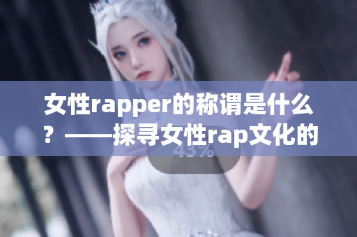 女性rapper的称谓是什么？——探寻女性rap文化的独特风采(1)