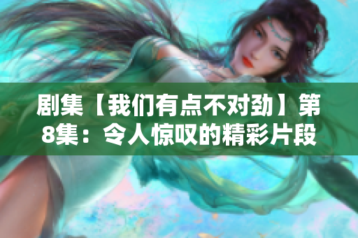 剧集【我们有点不对劲】第8集：令人惊叹的精彩片段尽显神韵