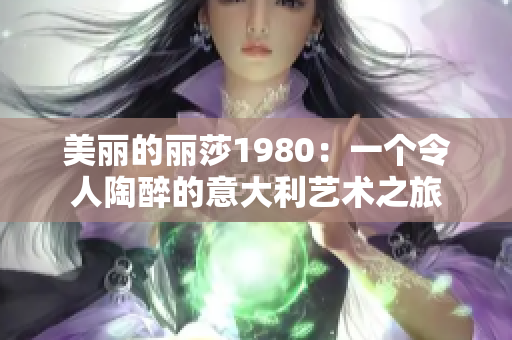 美丽的丽莎1980：一个令人陶醉的意大利艺术之旅