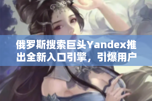 俄罗斯搜索巨头Yandex推出全新入口引擎，引爆用户热情