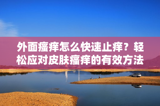 外面瘙痒怎么快速止痒？轻松应对皮肤瘙痒的有效方法分享