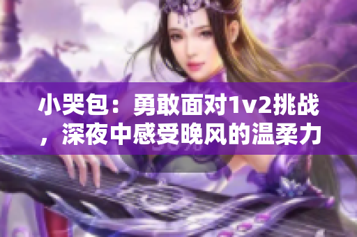 小哭包：勇敢面对1v2挑战，深夜中感受晚风的温柔力量