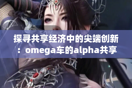 探寻共享经济中的尖端创新：omega车的alpha共享计划