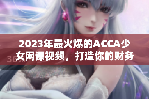 2023年最火爆的ACCA少女网课视频，打造你的财务职业梦想