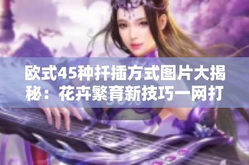 欧式45种扦插方式图片大揭秘：花卉繁育新技巧一网打尽