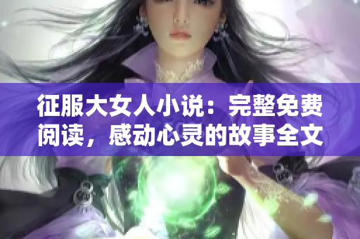 征服大女人小说：完整免费阅读，感动心灵的故事全文分享