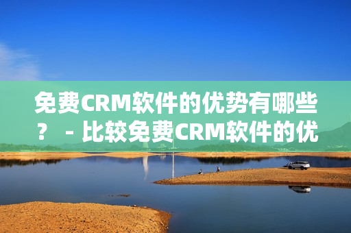 免费CRM软件的优势有哪些？ - 比较免费CRM软件的优势