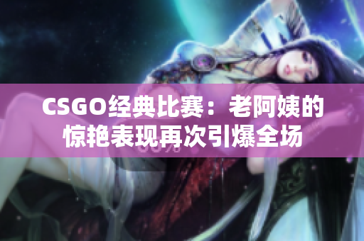 CSGO经典比赛：老阿姨的惊艳表现再次引爆全场