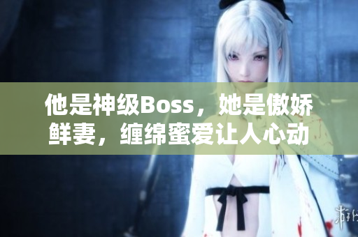 他是神级Boss，她是傲娇鲜妻，缠绵蜜爱让人心动