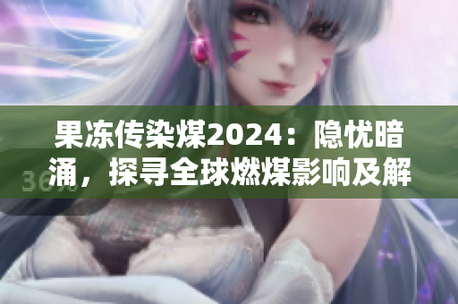 果冻传染煤2024：隐忧暗涌，探寻全球燃煤影响及解决之道