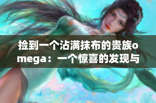 捡到一个沾满抹布的贵族omega：一个惊喜的发现与宝贵的故事