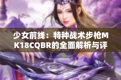 少女前线：特种战术步枪MK18CQBR的全面解析与评测