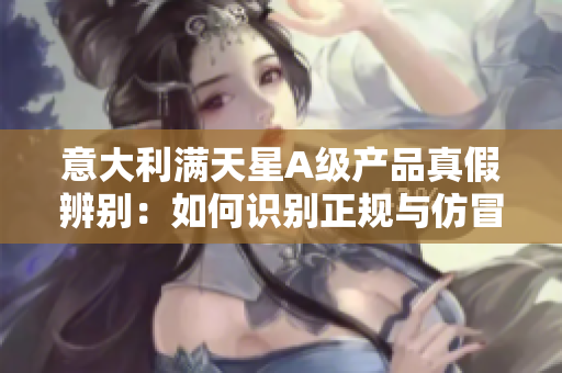 意大利满天星A级产品真假辨别：如何识别正规与仿冒产品