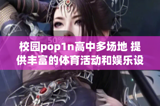 校园pop1n高中多场地 提供丰富的体育活动和娱乐设施