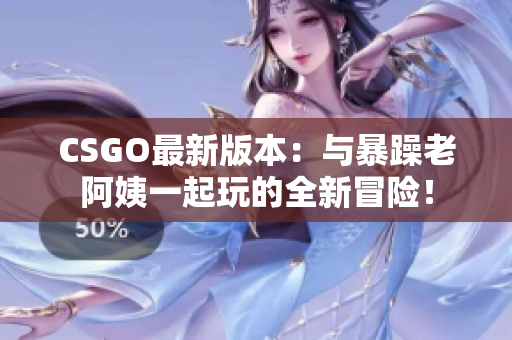 CSGO最新版本：与暴躁老阿姨一起玩的全新冒险！