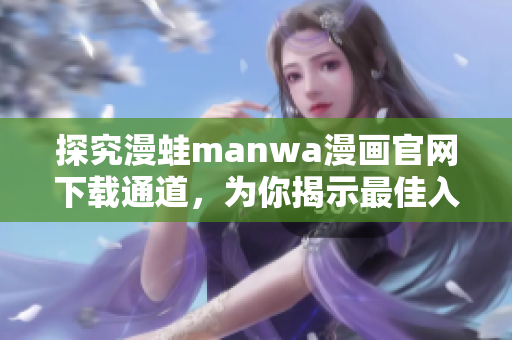 探究漫蛙manwa漫画官网下载通道，为你揭示最佳入口