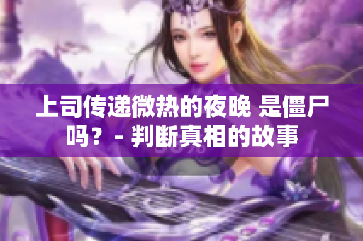 上司传递微热的夜晚 是僵尸吗？- 判断真相的故事