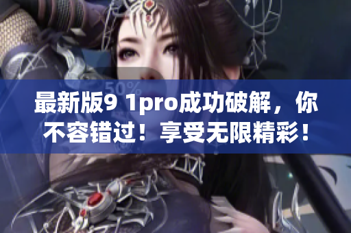 最新版9 1pro成功破解，你不容错过！享受无限精彩！