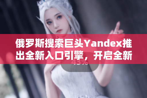 俄罗斯搜索巨头Yandex推出全新入口引擎，开启全新搜索体验