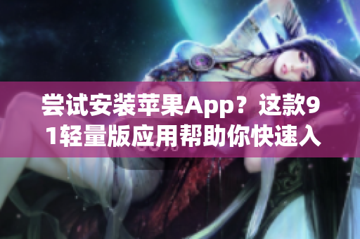 尝试安装苹果App？这款9 1轻量版应用帮助你快速入门！