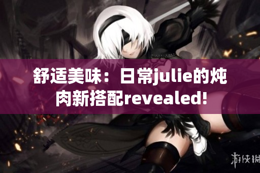 舒适美味：日常julie的炖肉新搭配revealed!