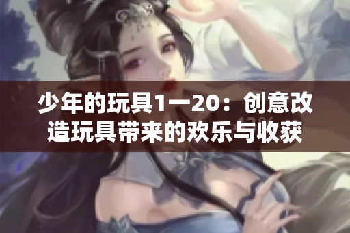 少年的玩具1一20：创意改造玩具带来的欢乐与收获