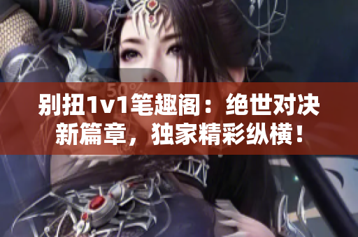 别扭1v1笔趣阁：绝世对决新篇章，独家精彩纵横！