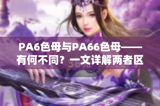 PA6色母与PA66色母——有何不同？一文详解两者区别