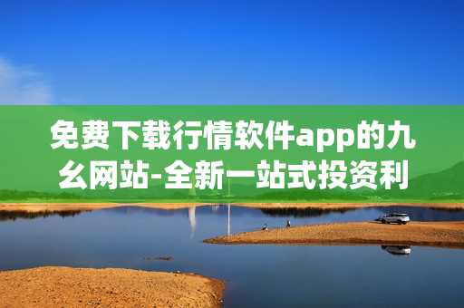 免费下载行情软件app的九幺网站-全新一站式投资利器