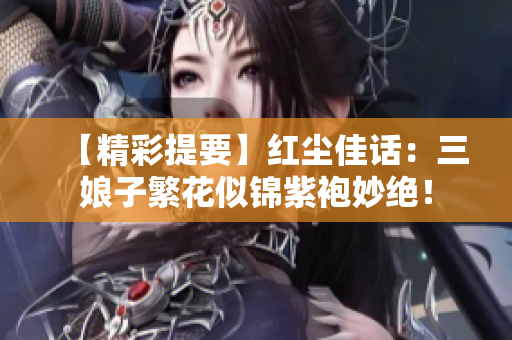 【精彩提要】红尘佳话：三娘子繁花似锦紫袍妙绝！