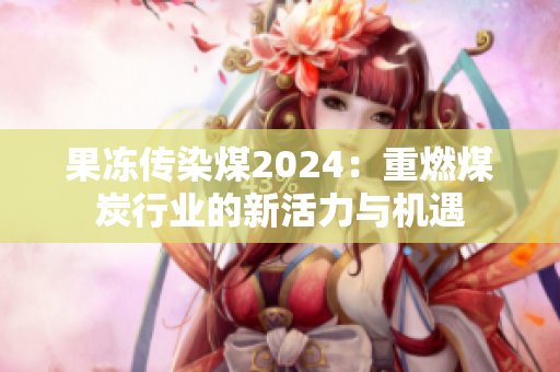 果冻传染煤2024：重燃煤炭行业的新活力与机遇