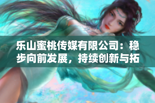 乐山蜜桃传媒有限公司：稳步向前发展，持续创新与拓展多元业务领域