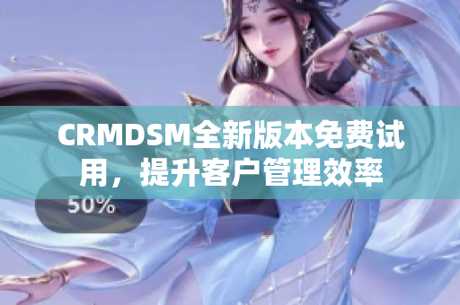 CRMDSM全新版本免费试用，提升客户管理效率