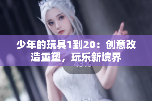 少年的玩具1到20：创意改造重塑，玩乐新境界