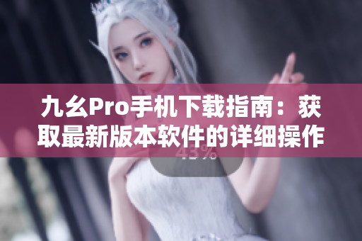 九幺Pro手机下载指南：获取最新版本软件的详细操作步骤