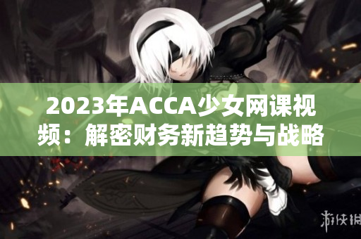 2023年ACCA少女网课视频：解密财务新趋势与战略规划