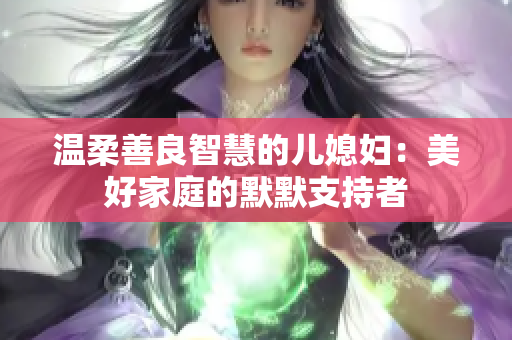 温柔善良智慧的儿媳妇：美好家庭的默默支持者