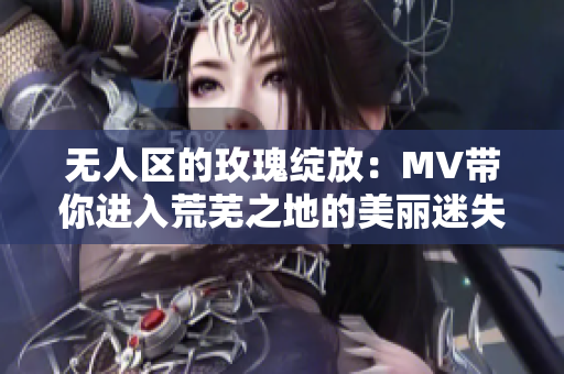 无人区的玫瑰绽放：MV带你进入荒芜之地的美丽迷失